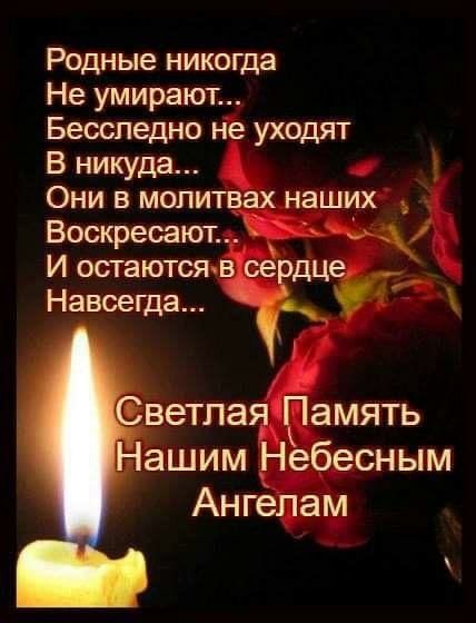 Родные никогда Не умирают Бесспедно не уходят В никуда Они в молитвах наших Боскресают И остаются в сердце Навсегда Светлая Память Нашим Небесным Ангепам