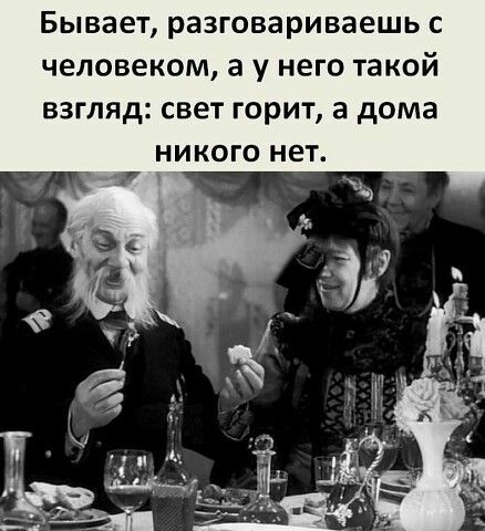 Бывает разговариваешь с человеком а у него такой взгляд свет горит а дома никого нет