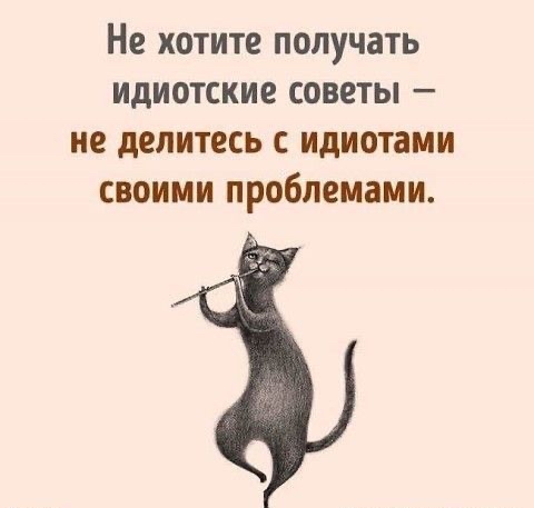 Не хотите получать идиотские советы не делитесь с идиотами своими проблемами