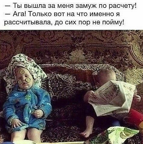 Ты вышла за меня замуж по расчету Ага Только вот на что именно я рассчитывала до сих пор не пойму