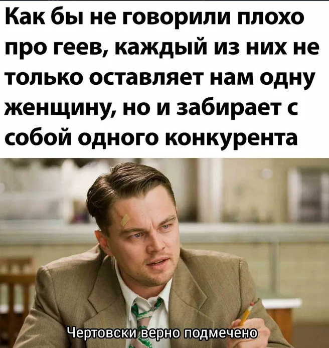 Как бы не говорили плохо про геев каждый из них не только оставляет нам одну женщину но и забирает собой одного конкурента