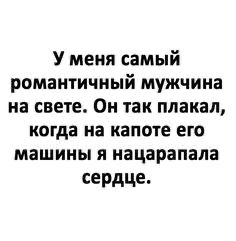 У меня самый романтичный мужчина на свете Он так плакал когда на капоте его машины я нацарапала сердце