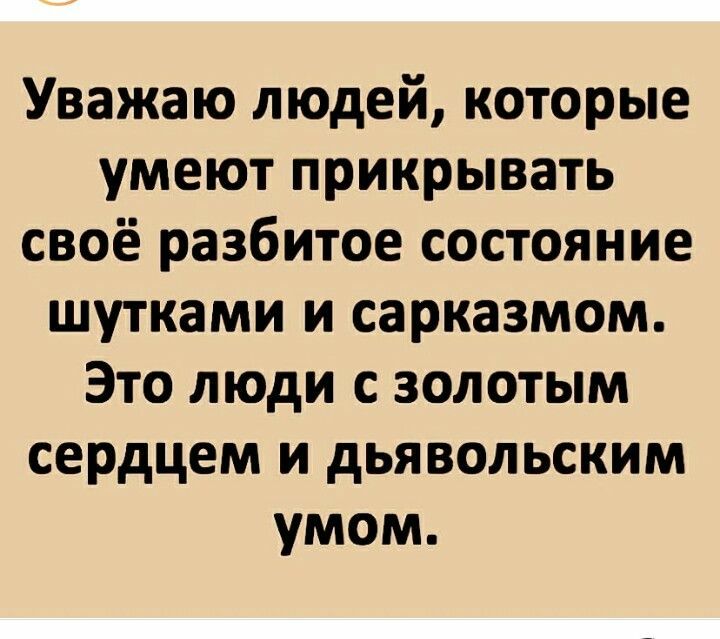 Уважаю людей которые умеют прикрывать своё разбитое состояние шутками и сарказмом Это люди с золотым сердцем и дьявольским умом