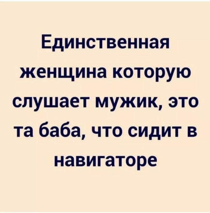 Единственная женщина которую слушает мужик это та баба что сидит в навигаторе