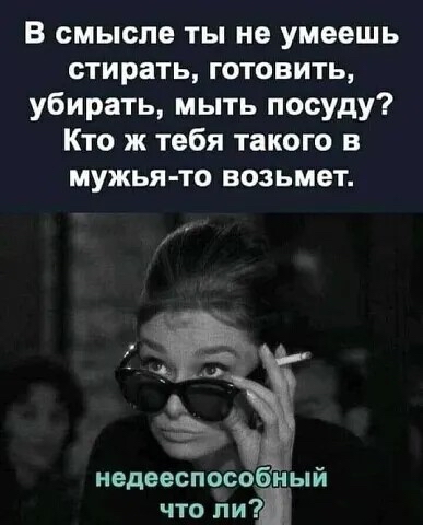 В смысле ты не умеешь стирать готовить убирать мыть посуду Кто ж тебя такого в мужья то возьмет недееспособныи что пи