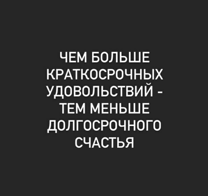 ЧЕМ БОЛЬШЕ КРАТКОСРОЧНЫХ УДОВОЛЬСТВИЙ ТЕМ МЕНЬШЕ ДОЛГОСРОЧНОГО СЧАСТЬЯ