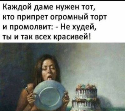 Каждой даме нужен тот кто припрет огромный торт и промолвит Не худей ты и так всех красивей