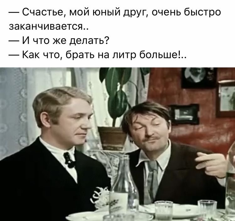 Счастье мой юный друг очень быстро заканчивается И что же делать Как что брать на литр больше