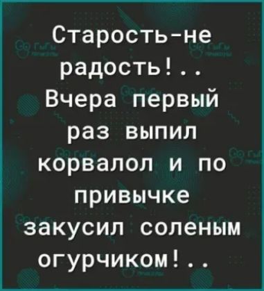 Старостьне радость Вчера первый раз выпил корвалол и по привычке закусил соленым огурчиком