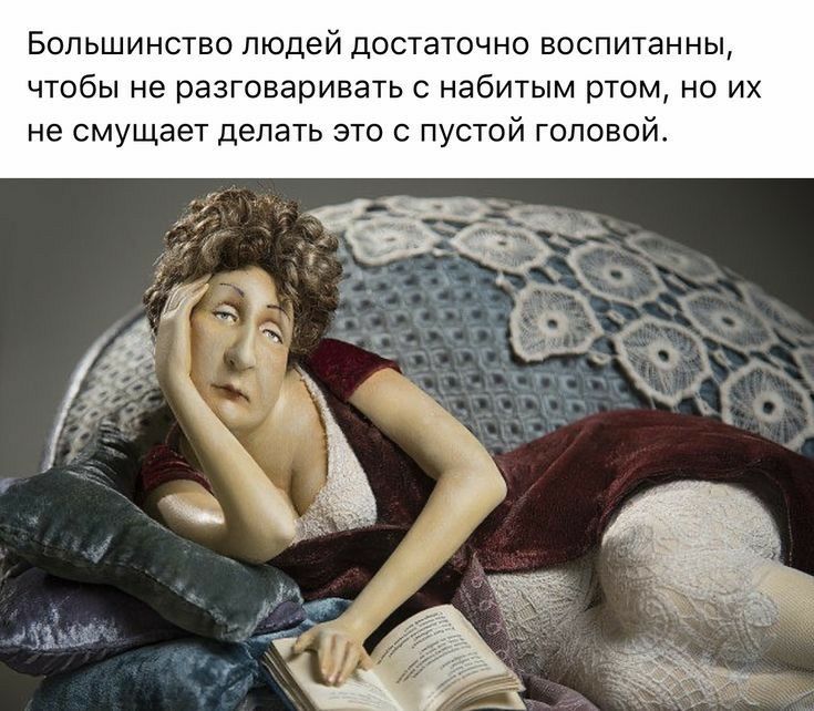 Большинство людей достаточно воспитанны чтобы не разговаривать с набитым ртом но их не смущает делать это пустой головой