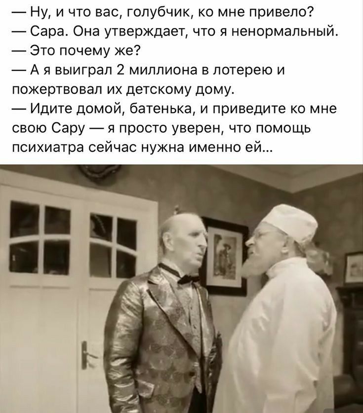Ну и что вас голубчик ко мне привело Сара Она утверждает что я ненормальный Это Почему же А я выиграл 2 миллиона в лотерею и пожертвовал их детскому дому Идите дамой батенька и приведите ко мне сваю Сару я Просто уверен что помощь психиатра сейчас нужна именно ей