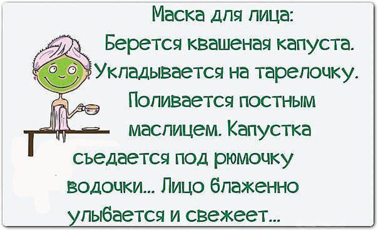 Маска для лица Берется квашеная капуста з Укладывается на тарелочку Поливается постным маслицем Капустка съедается под рюмочку водочки Лицо блаженно ульбается и свежеет