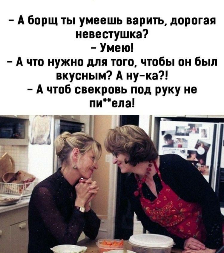 А борщ ты умеешь варить дорогая невестушка Умею А что нужно для того чтобы он был вкусным А нука А чтоб свекровь под руку не