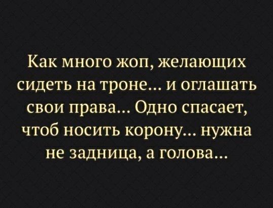 Как много жоп желающих сидеть на троне и оглашать свои права Одно спасает чтоб носить корону нужна не задница а голова