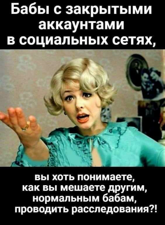 Бабы с закрытыми аккаунтами в социальных сетях вы хоть понимаете как вы мешаете другим нормальным бабам проводить расследования