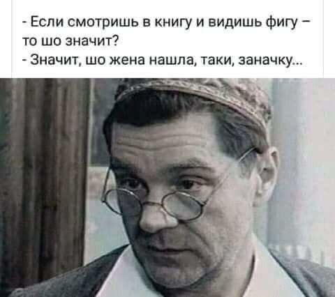 Если смотришь в книгу и видишь фигу то шо значит Значит шо жена нашла таки заначку