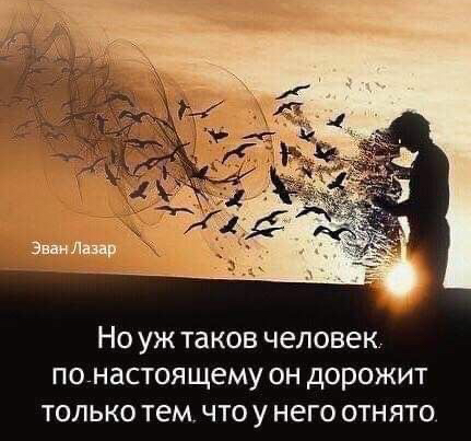 НО УЖ ТЗКОВ ЧЕЛОВЕК ПО НдСТОЯЩЭМУ ОН дорожит ТОЛЬКО ТЭМ ЧТО У НЕГО ОТНЯТО