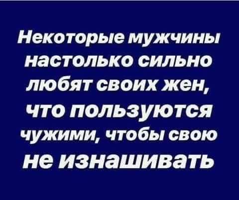 Некоторые мужчины настолько сильно любят своих жен что пользуются чужими ЧТОБЫ свою не ИЗНЗШИВЗТЬ