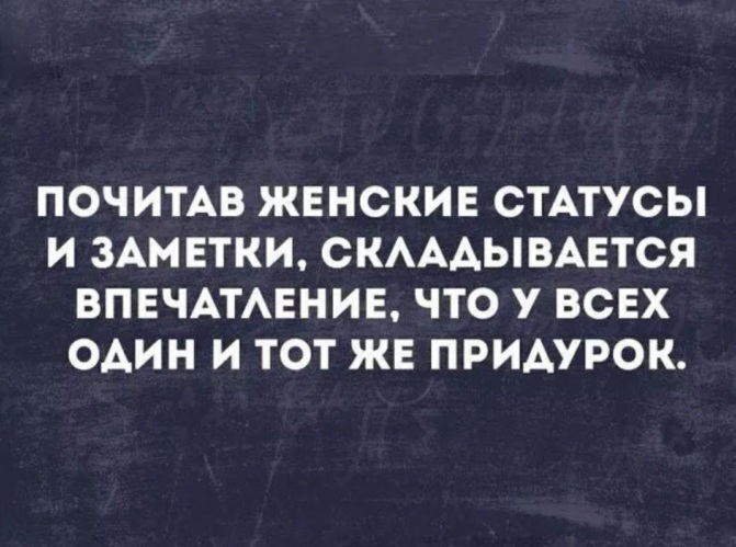ПОЧИТАВ ЖЕНСКИЕ СТАТУСЫ И ЗАМЕТКИ СКАААЫВАЕТСЯ ВПЕЧАТАЕНИЕ ЧТО У ВСЕХ ОАИН И ТОТ ЖЕ ПРИАУРОК