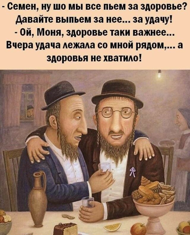 Семен иу шо мы все пьем за здоровье давайте выпьем за нее за удачу Ой Моня здоровье таки важнее Вчера удача лежала со мной рядом а здоровья не хватило и