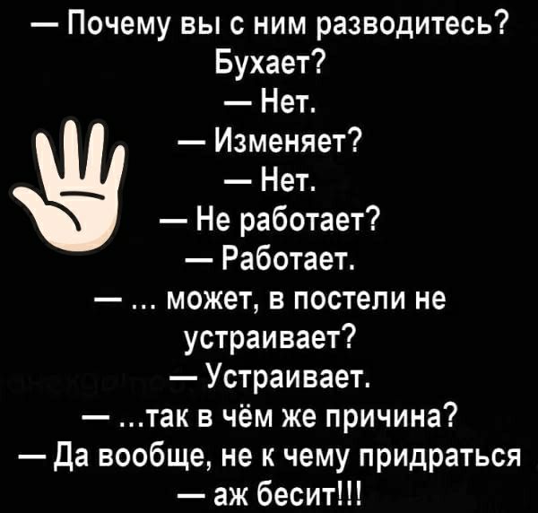 Почему вы с ним разводитесь Бухает Нет Изменяет Нет Не работает Работает может в постели не устраивает Устраивает так в чём же причина Да вообще не к чему придраться аж бесит