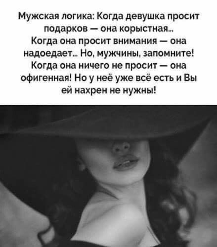 Мужская логика Когда девушка просит подарков она корыстная Когда она ПрОСИТ внимания ана надоедает Но мужчины запомните Когда она ничего не просит она офигенная Но у неё уже всё есть и Вы ей нахрен не нужны