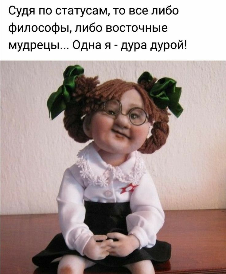 Судя по статусам то все либо философы либо восточные мудрецы Одна я дура дурой и в