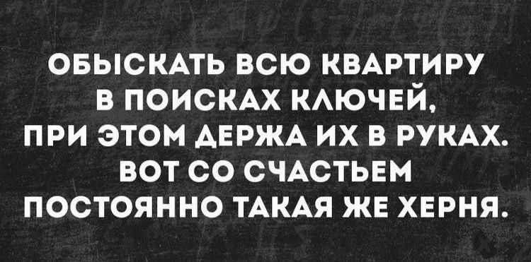 овыскдть всю кмртиру в ПОИСКАХ КАЮЧЕЙ при этом АЕРЖА их в РУКАХ вот со счАстьем постоянно ТАКАЯ же херня