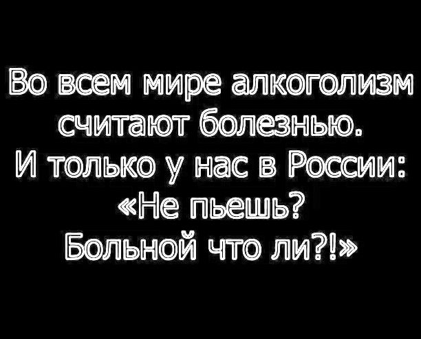 Во воем мире алкоголизм считают болпныо И только у нас в России Не пьеишь Больной что ли