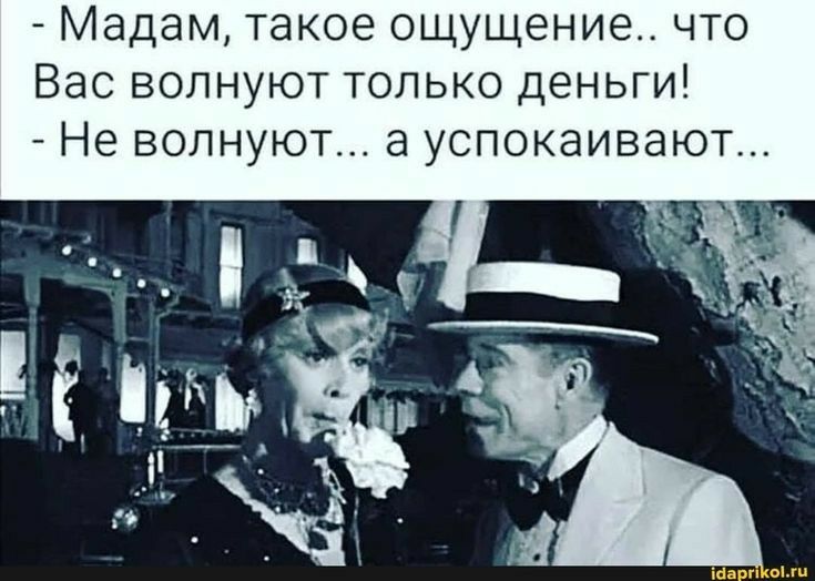 Мадам такое ощущение что Вас волнуют только деньги Не волнуют а успокаивают