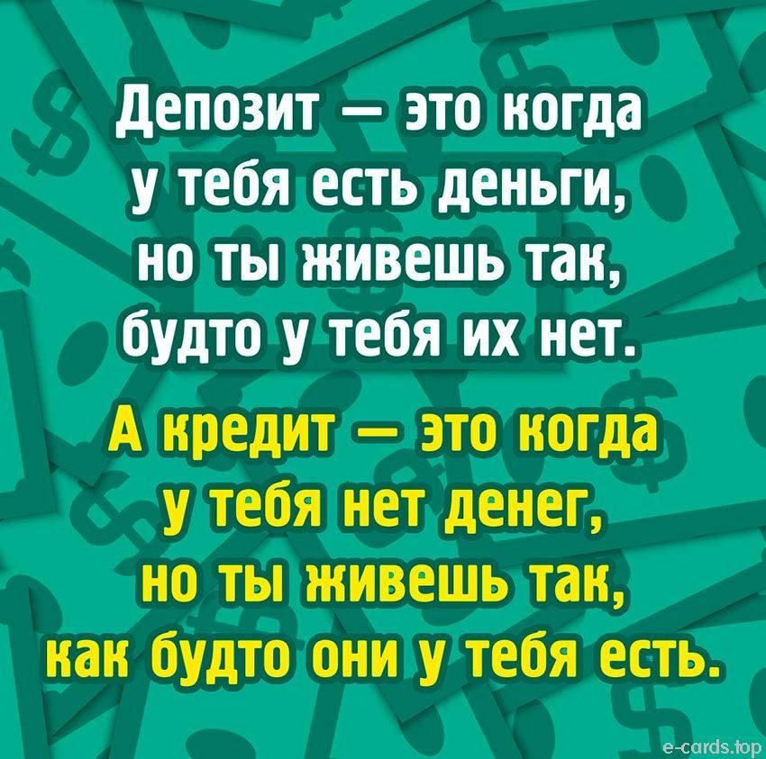 депозит это когда у тебя есть деньги но ты живешь так будто у тебя их нет А кредит это когда у тебя нет денег но ты живешь так как будто они у тебя есть
