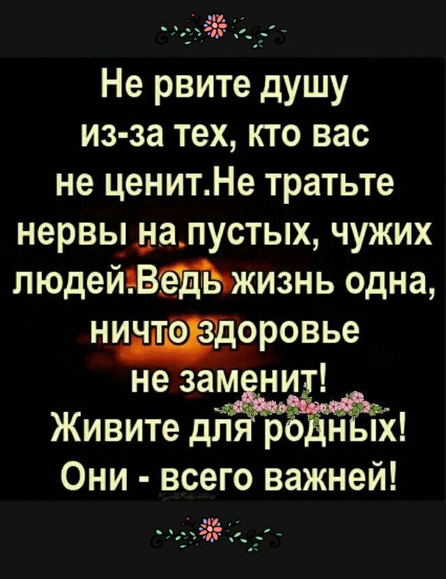 Не рвите душу из за тех кто вас не ценитНе тратьте нервы далустых чужих людейгваъжизнь одна нщдоровье не зам ни Живите д Они всего важней й _ __