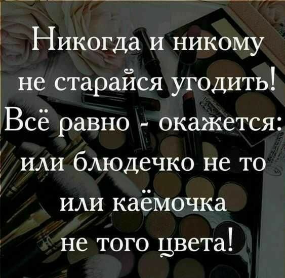 1 Никогда и никому не старайся угодить Всё равно окажется или блюдечко не то или каёмочка не ТОГО цвета