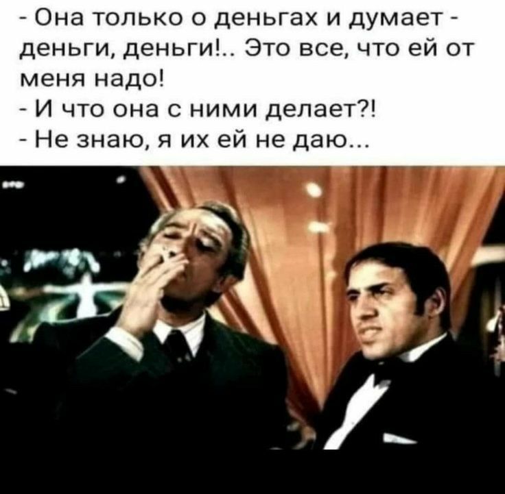 Она только о деньгах и думает деньги деньги Это всечто ей т меня надо _ И что она с ними делает Не знаю я их ей не даю