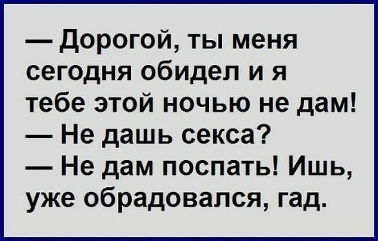 дорогой ты меня сегодня обидел и я тебе этой ночью не дам Не дашь секса Не дам поспать Ишь уже обрадовался гад