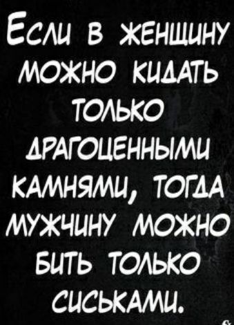 Если в женщину можно кимть только АРАГОЦЕННЫМЦ кмшями тогАА мужчину можно вить тоАько сиськАми