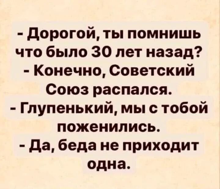 дорогой ты помнишь что было 30 лет назад Конечно Советский Союз распался Глупенький мы с тобой поженились да беда не приходит одна