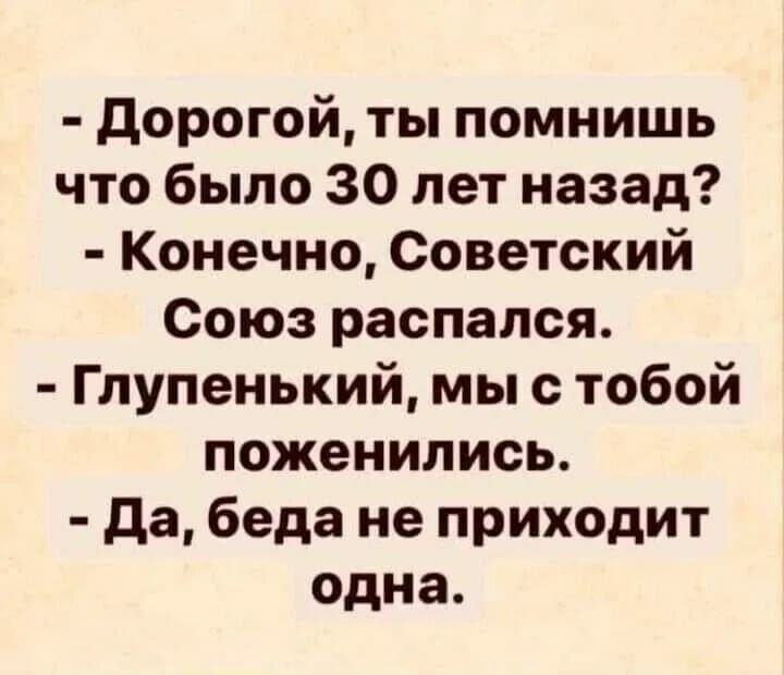 дорогой ты помнишь что было 30 лет назад Конечно Советский Союз распался Глупенький мы с тобой поженились да беда не приходит одна