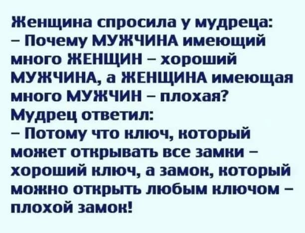 Женщина спросила у мудреца Почему МУЖЧИНА имеющий много ЖЕНЩИН хороший МУЖЧИНА а ЖЕНЩИНА имеющая много МУЖЧИН плохая Мудрец ответил Потому что ключ который может отрывать все замки хороший ключ а замок который можно открыть любым ключом плохой замок