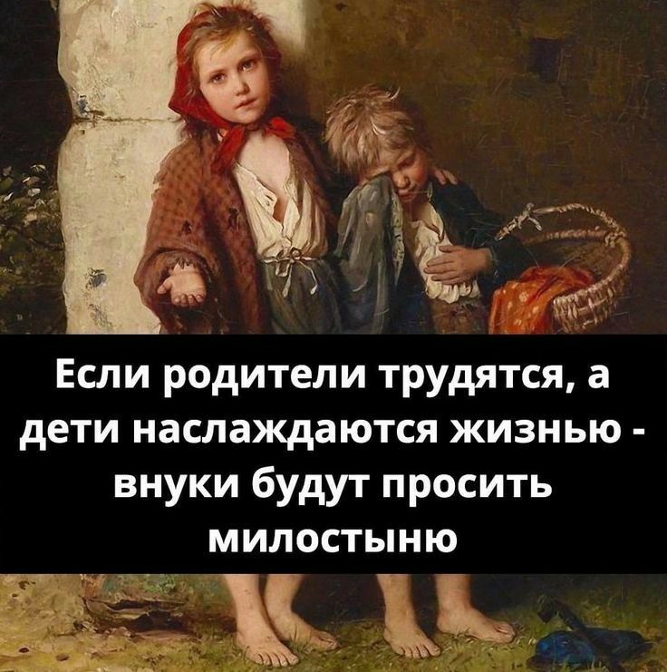 Если родители трудятся а дети наслаждаются жизнью внуки будут просить милостыню
