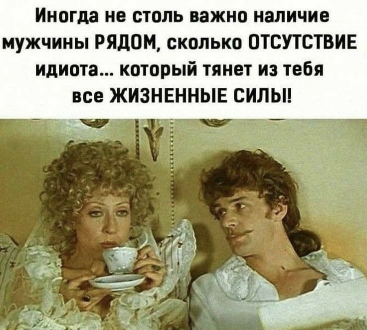 Иногда не столь важно наличие мужчины РЯДОМ сколько ОТСУТСТВИЕ идиота который тянет из тебя все ЖИЗНЕННЫЕ сильи