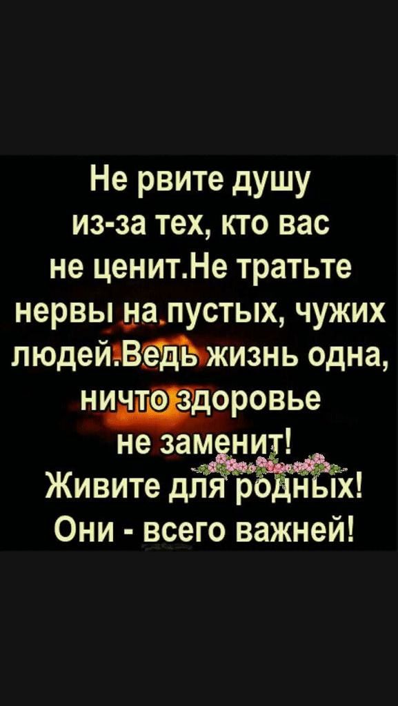 Не рвите душу из за тех кто вас не ценитНе тратьте нервы иалустых чужих людейвтЬжизнь одна ничт РЁдоровье не зам нит Живите дйё рЁЁнЁіХ Они всего важней
