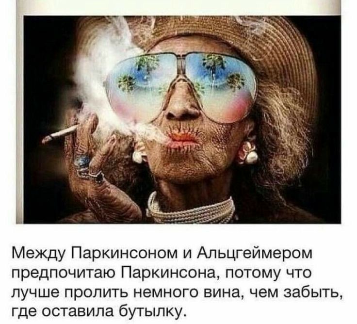 Между Паркинсоном и Апьцгеймером предпочитаю Паркинсона потому что лучше пропить немного вина чем забыть где оставила бутылку