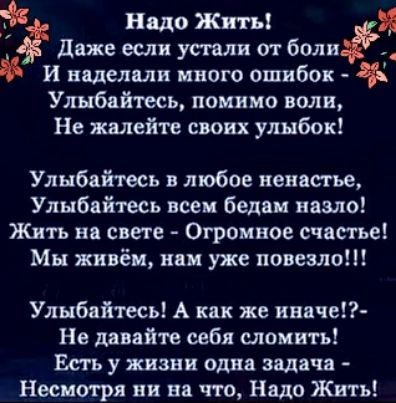 надо Жить даже если устали от боли И наделяли много ошибок Улнбейтесь помимо волиъ Не ждлейте своих улыбок Улыбайтесь любое ненастье Улыбайтесь всеи бедам назло Жить на свете Огромное счастье Мы живём ини уже повезло Улыбайтесь А как же иначе Не давайте себя сломить Есть у жизни одна задача Несмотря ни на что Надо Жить