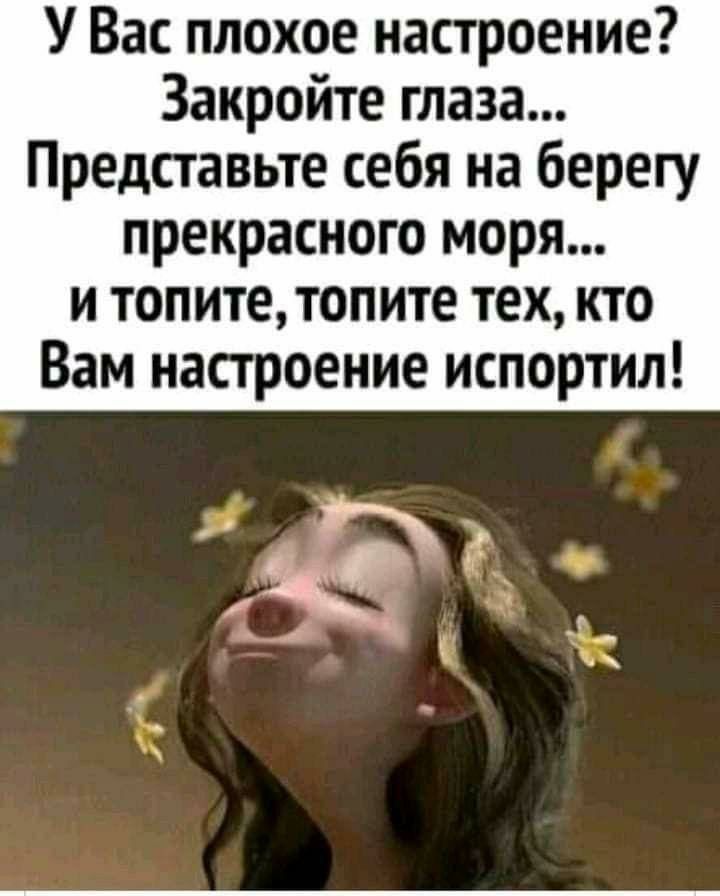 У Вас плохое настроение Закройте глаза Представьте себя на берегу прекрасного моря и топитетопите тех кто Вам настроение испортил