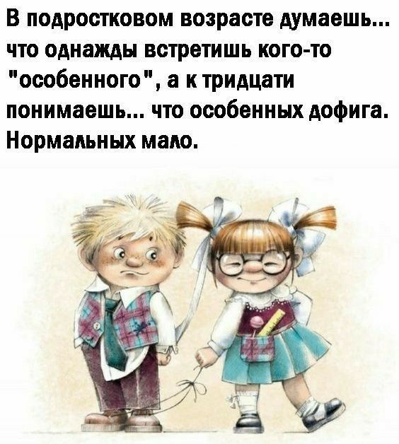 В подростковом возрасте думаешь по однажды встретишь кого то особенного а к тридцати понимаешь что особенных дофига Нормальных маю