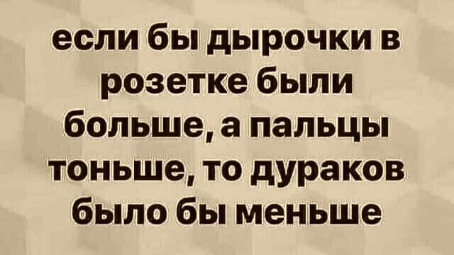 если бы дырочки в розетке были больше а пальцы тоньше то дураков было бы меньше