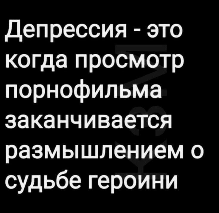 Депрессия это когда просмотр порнофильма заканчивается размышлением о судьбе героини