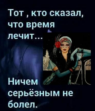 Тот кто сказал что врем_я лечит серьёзным не болел
