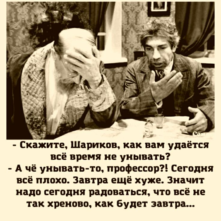 Скажите Шариков как нам удаётся всё время не унывать А чё унывать то профессор Сегодня всё плохо Завтра ещё хуже значит иадп ЁЕГПДИЯ РБЛПВЗТЬСП ЧТО ВСЁ НЕ ТЗК хренова Как БУДЕТ 3381133